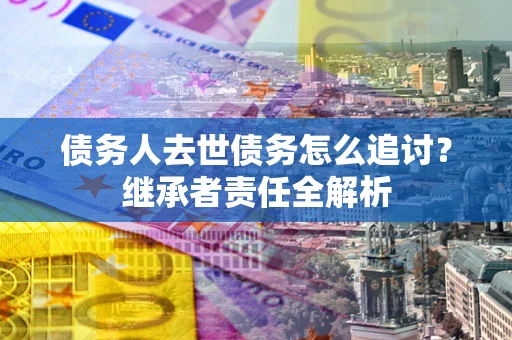 济南债务人去世债务怎么追讨？继承者责任全解析